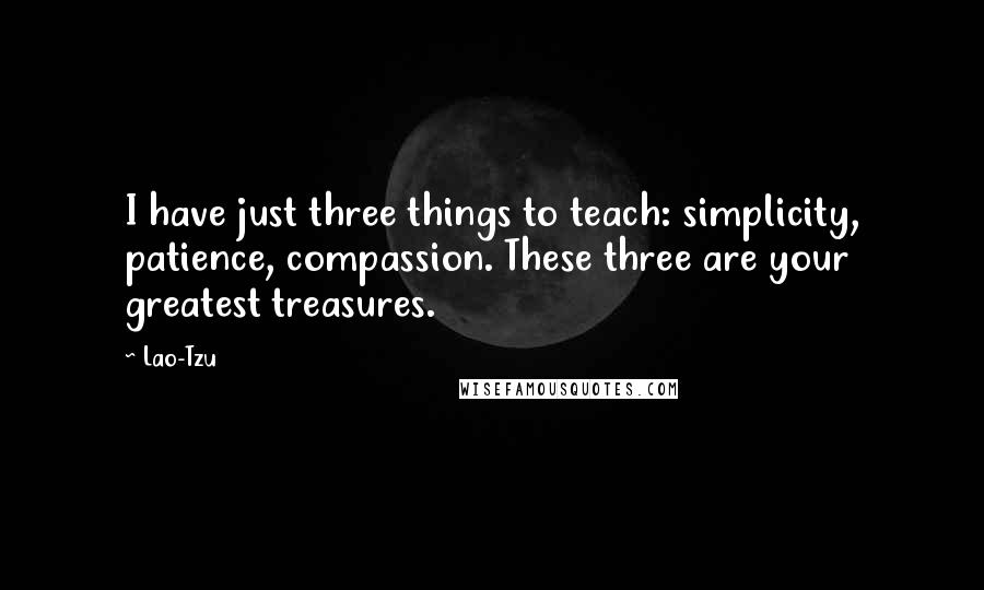 Lao-Tzu Quotes: I have just three things to teach: simplicity, patience, compassion. These three are your greatest treasures.