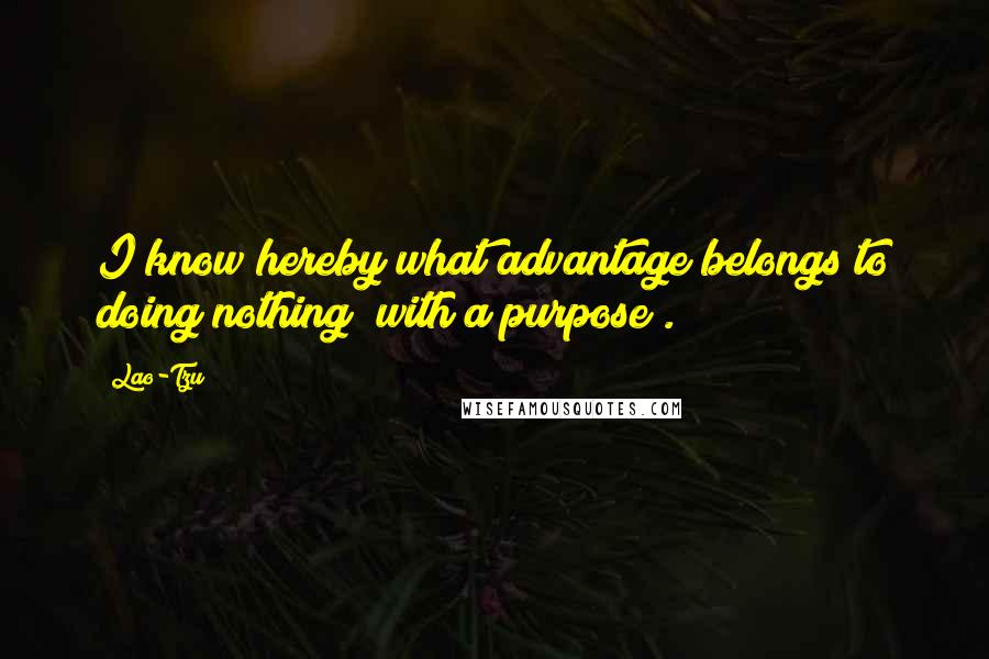 Lao-Tzu Quotes: I know hereby what advantage belongs to doing nothing (with a purpose).