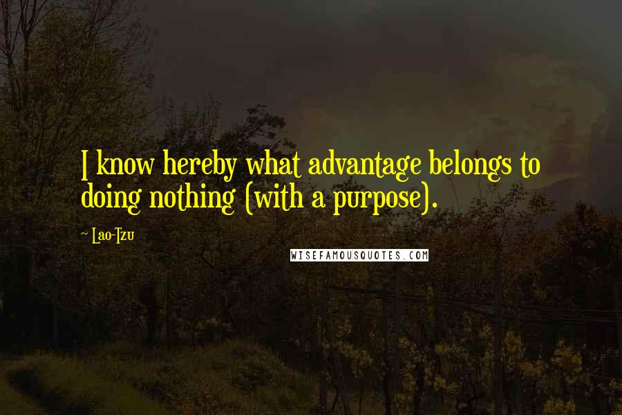 Lao-Tzu Quotes: I know hereby what advantage belongs to doing nothing (with a purpose).