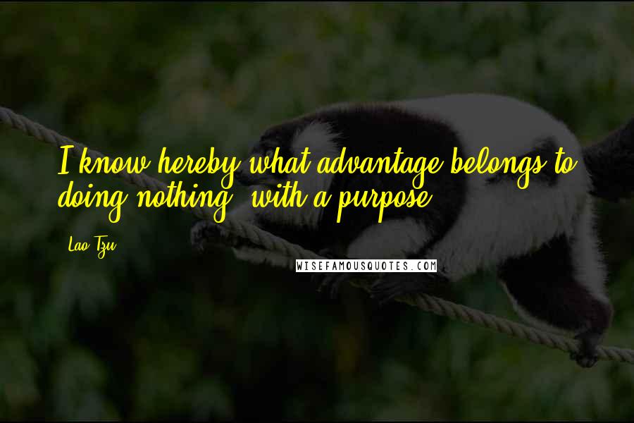 Lao-Tzu Quotes: I know hereby what advantage belongs to doing nothing (with a purpose).