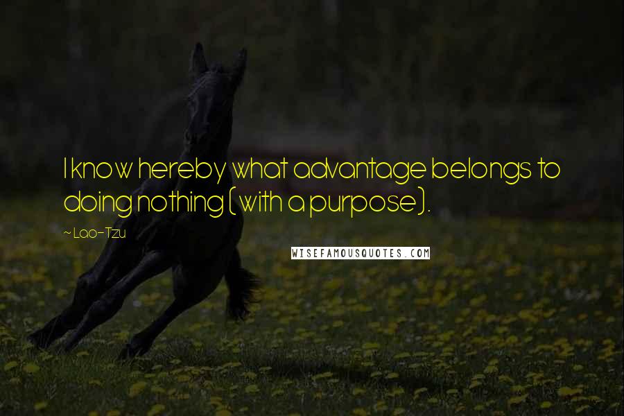 Lao-Tzu Quotes: I know hereby what advantage belongs to doing nothing (with a purpose).