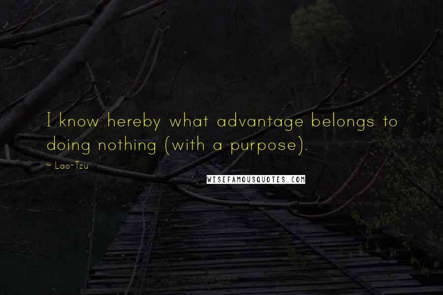 Lao-Tzu Quotes: I know hereby what advantage belongs to doing nothing (with a purpose).