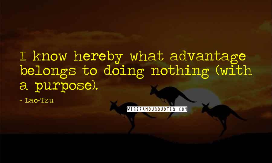 Lao-Tzu Quotes: I know hereby what advantage belongs to doing nothing (with a purpose).