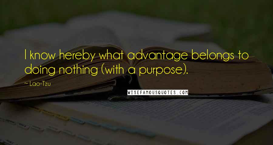 Lao-Tzu Quotes: I know hereby what advantage belongs to doing nothing (with a purpose).