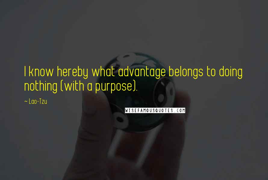 Lao-Tzu Quotes: I know hereby what advantage belongs to doing nothing (with a purpose).