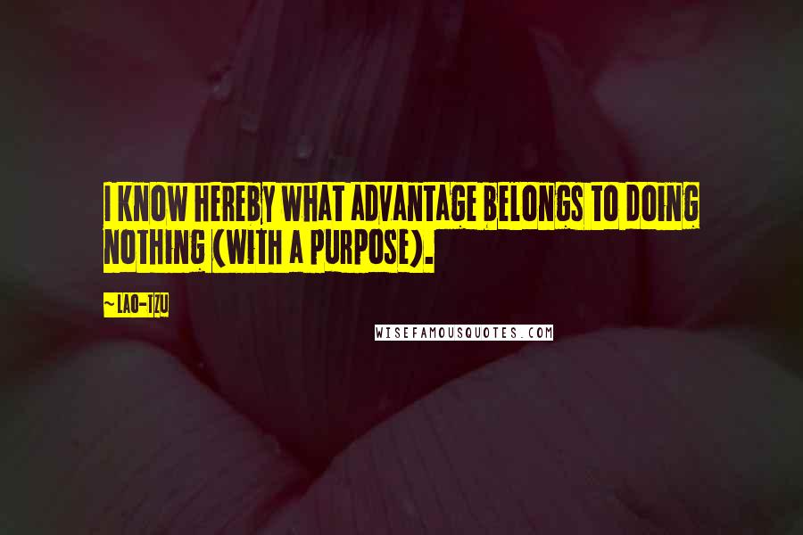 Lao-Tzu Quotes: I know hereby what advantage belongs to doing nothing (with a purpose).