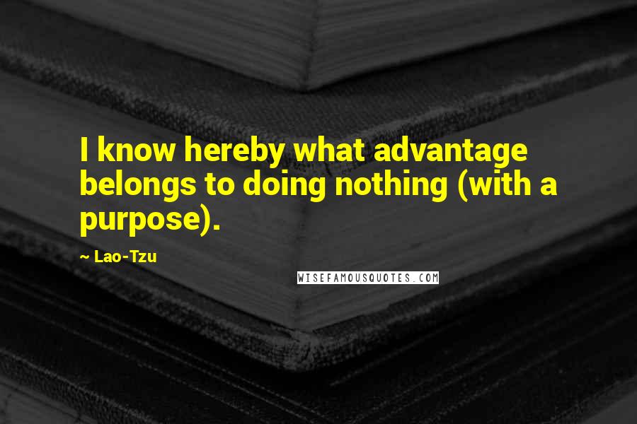 Lao-Tzu Quotes: I know hereby what advantage belongs to doing nothing (with a purpose).