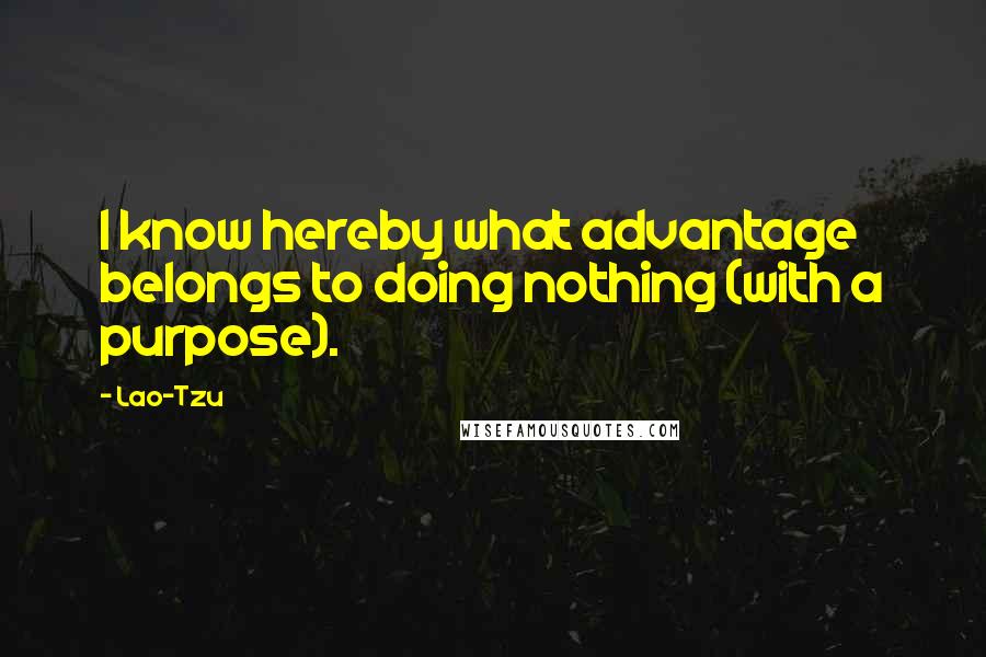 Lao-Tzu Quotes: I know hereby what advantage belongs to doing nothing (with a purpose).