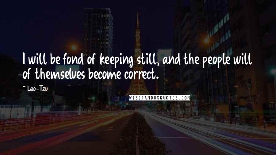 Lao-Tzu Quotes: I will be fond of keeping still, and the people will of themselves become correct.