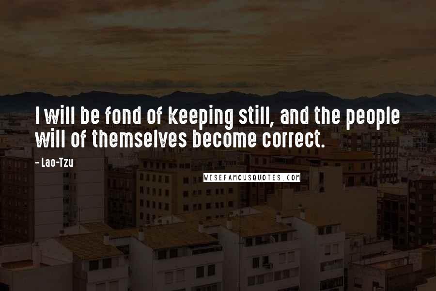 Lao-Tzu Quotes: I will be fond of keeping still, and the people will of themselves become correct.