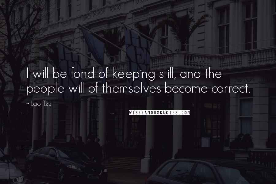 Lao-Tzu Quotes: I will be fond of keeping still, and the people will of themselves become correct.