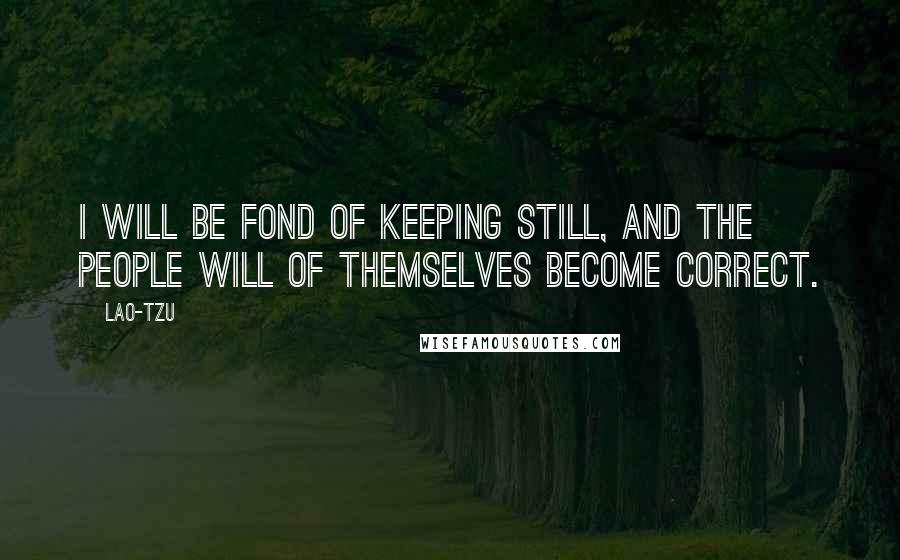 Lao-Tzu Quotes: I will be fond of keeping still, and the people will of themselves become correct.