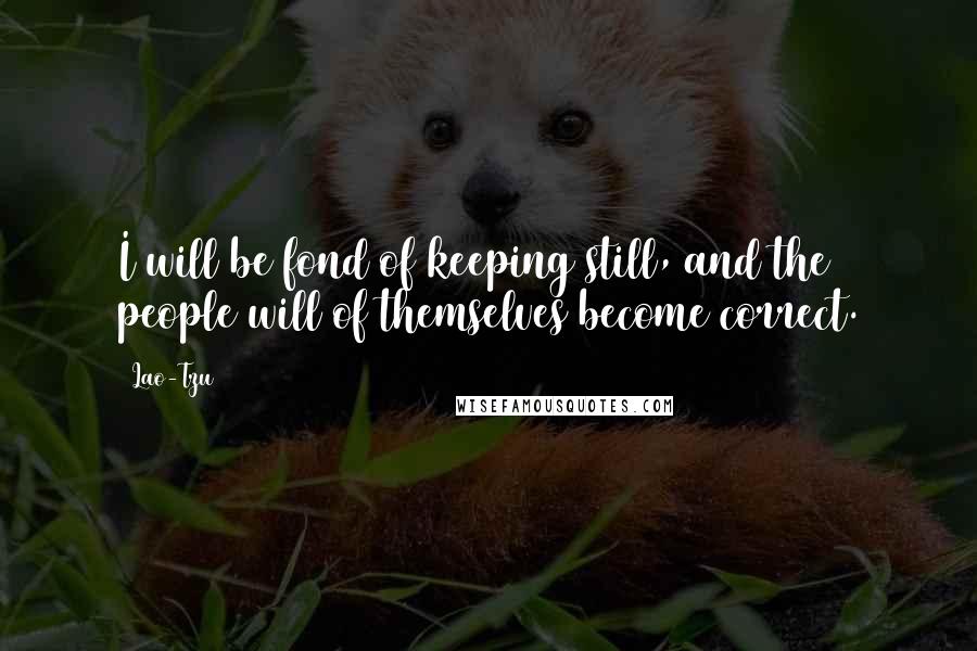 Lao-Tzu Quotes: I will be fond of keeping still, and the people will of themselves become correct.