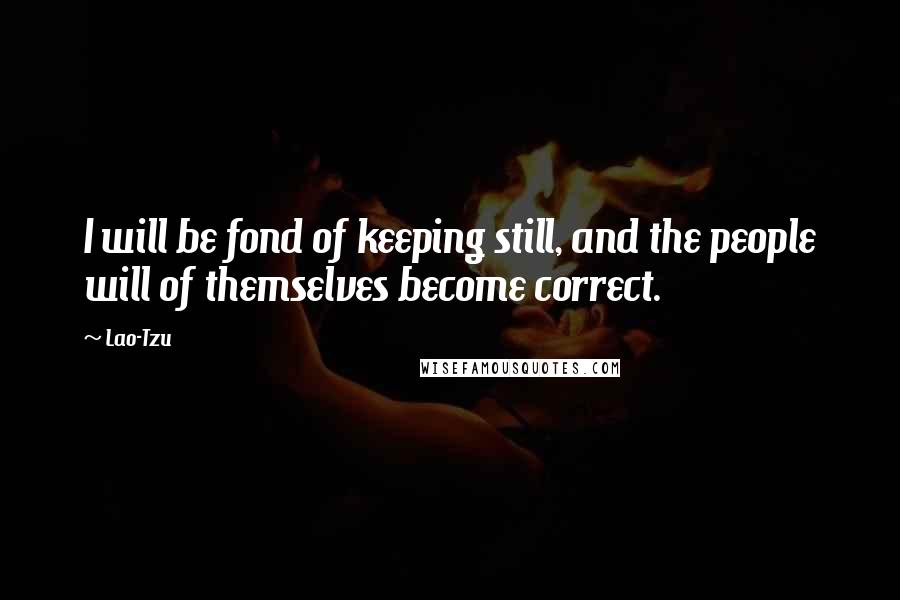 Lao-Tzu Quotes: I will be fond of keeping still, and the people will of themselves become correct.