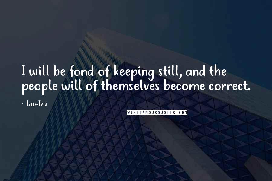 Lao-Tzu Quotes: I will be fond of keeping still, and the people will of themselves become correct.
