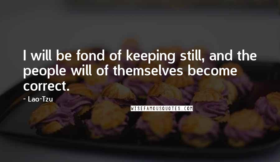 Lao-Tzu Quotes: I will be fond of keeping still, and the people will of themselves become correct.