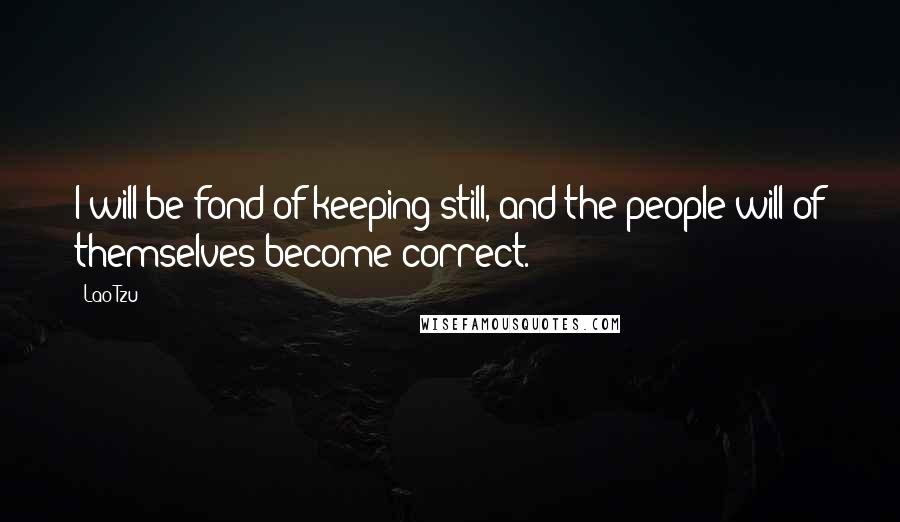 Lao-Tzu Quotes: I will be fond of keeping still, and the people will of themselves become correct.