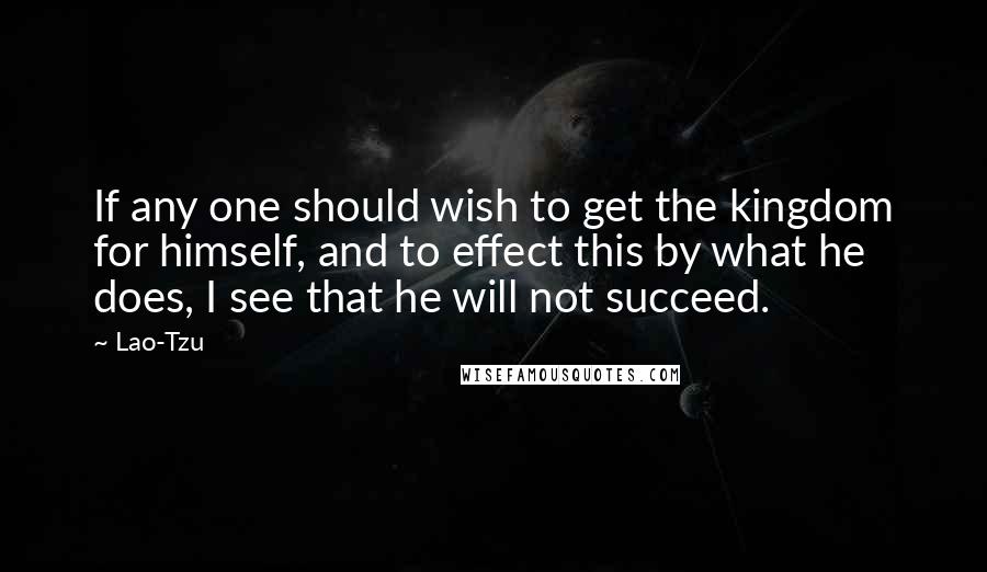 Lao-Tzu Quotes: If any one should wish to get the kingdom for himself, and to effect this by what he does, I see that he will not succeed.