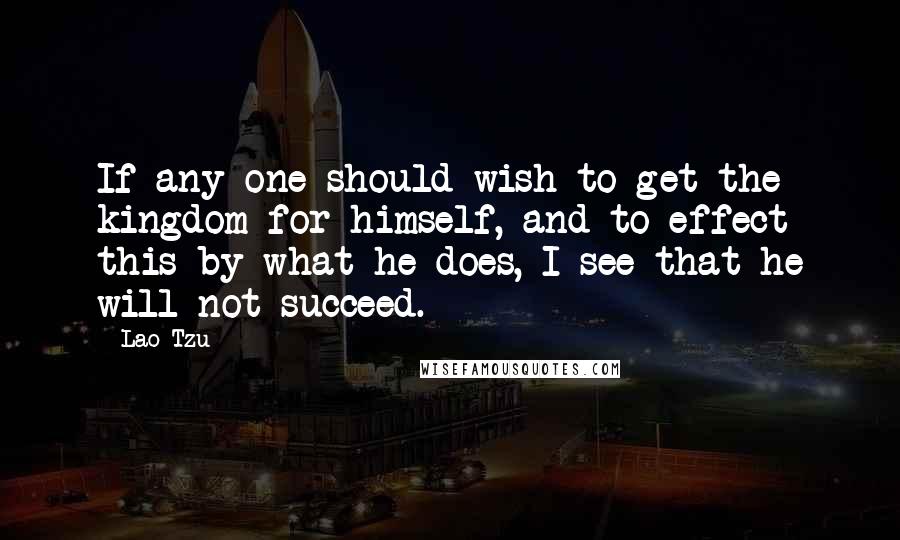 Lao-Tzu Quotes: If any one should wish to get the kingdom for himself, and to effect this by what he does, I see that he will not succeed.