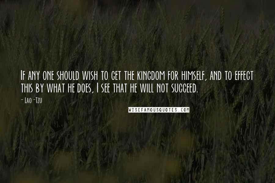 Lao-Tzu Quotes: If any one should wish to get the kingdom for himself, and to effect this by what he does, I see that he will not succeed.