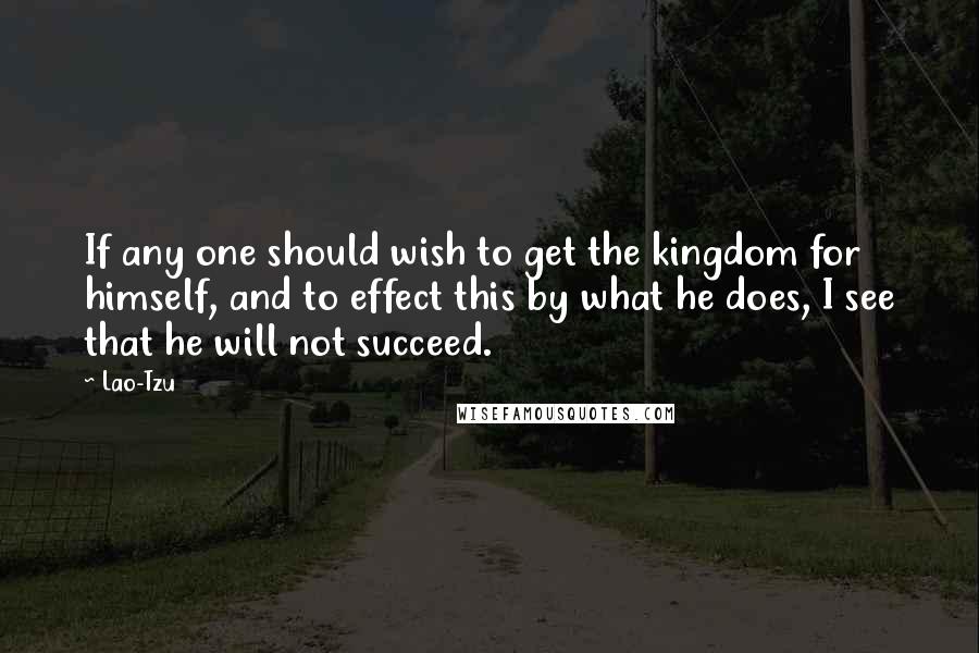 Lao-Tzu Quotes: If any one should wish to get the kingdom for himself, and to effect this by what he does, I see that he will not succeed.