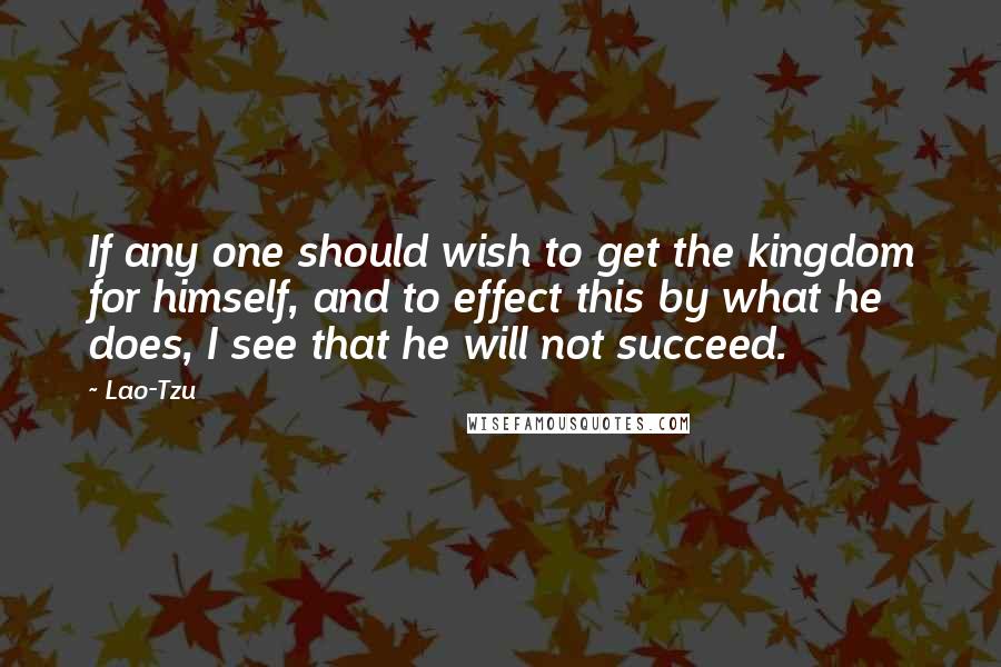 Lao-Tzu Quotes: If any one should wish to get the kingdom for himself, and to effect this by what he does, I see that he will not succeed.