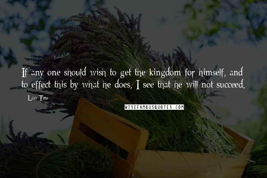 Lao-Tzu Quotes: If any one should wish to get the kingdom for himself, and to effect this by what he does, I see that he will not succeed.