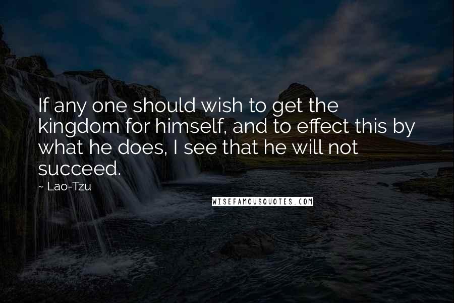 Lao-Tzu Quotes: If any one should wish to get the kingdom for himself, and to effect this by what he does, I see that he will not succeed.