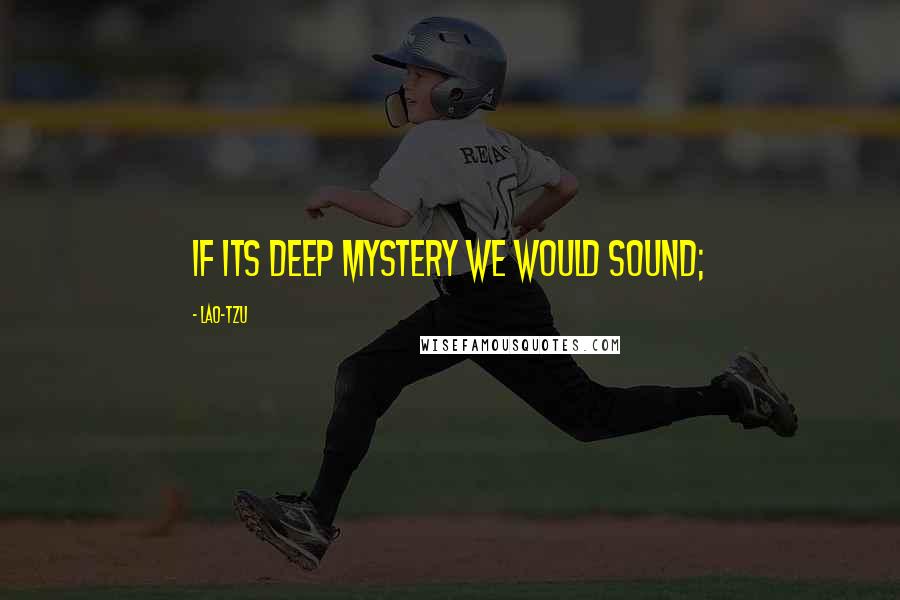 Lao-Tzu Quotes: If its deep mystery we would sound;