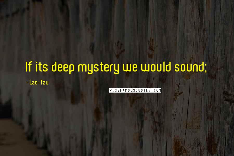 Lao-Tzu Quotes: If its deep mystery we would sound;