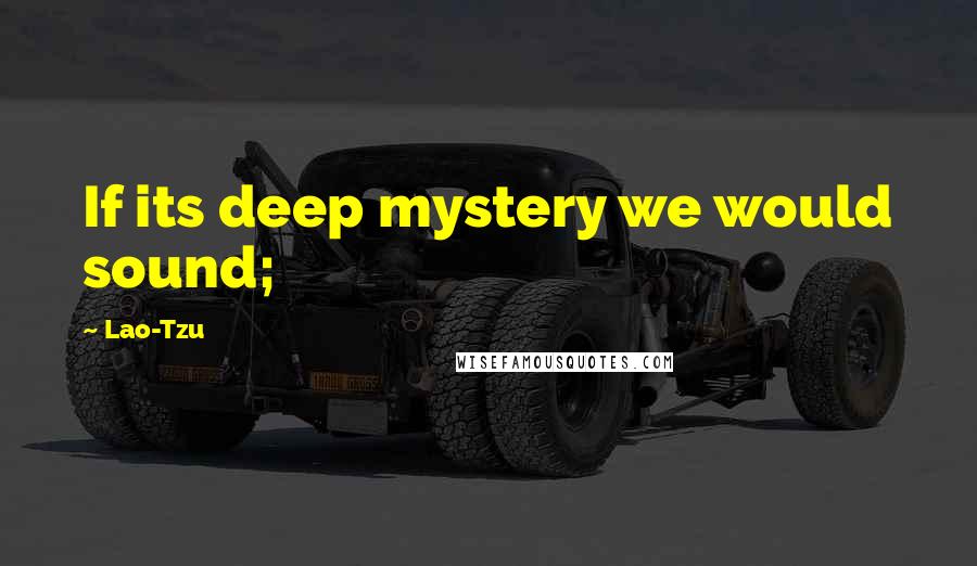 Lao-Tzu Quotes: If its deep mystery we would sound;