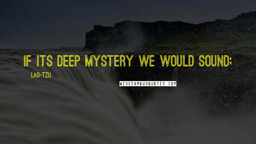 Lao-Tzu Quotes: If its deep mystery we would sound;