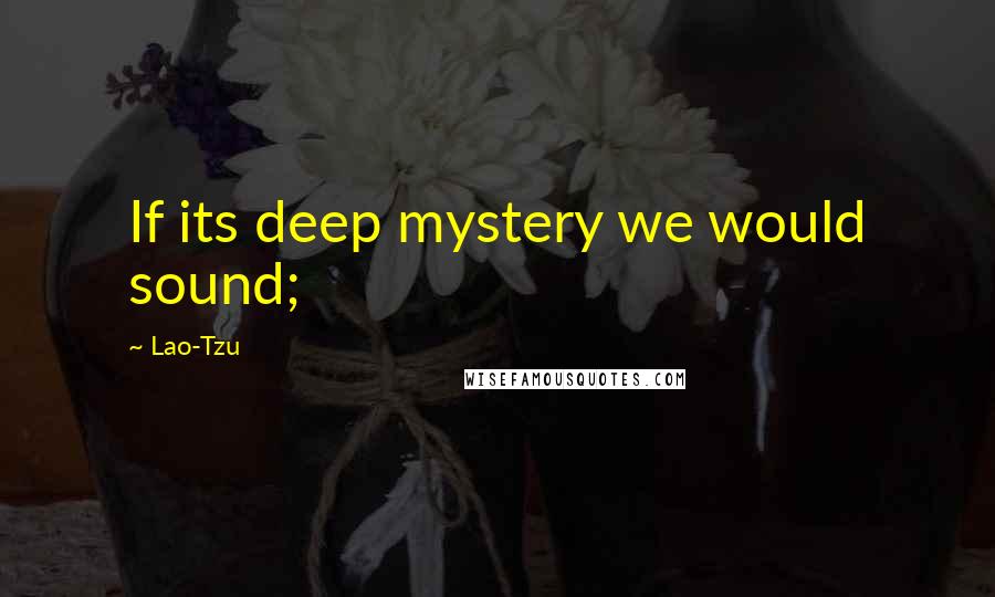 Lao-Tzu Quotes: If its deep mystery we would sound;