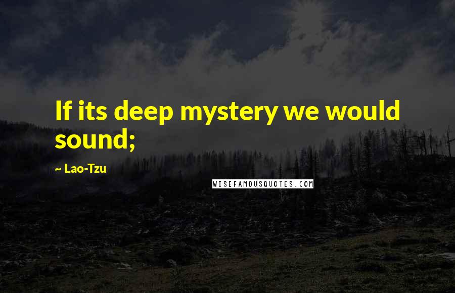 Lao-Tzu Quotes: If its deep mystery we would sound;