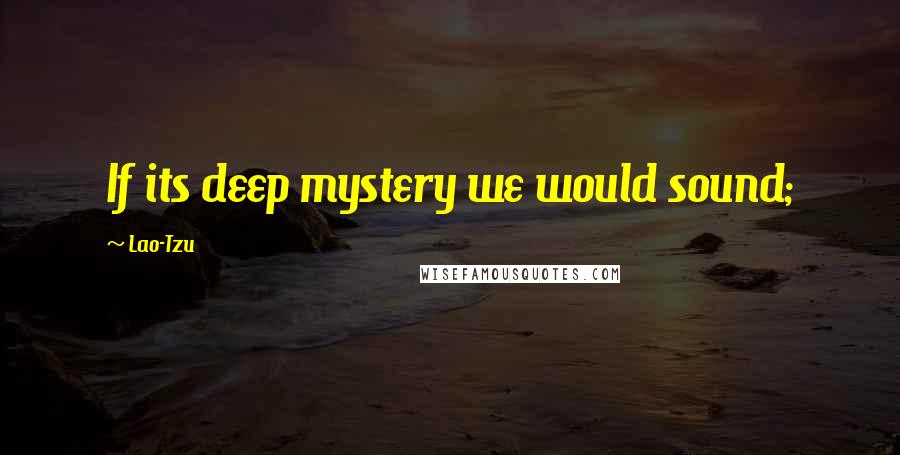 Lao-Tzu Quotes: If its deep mystery we would sound;