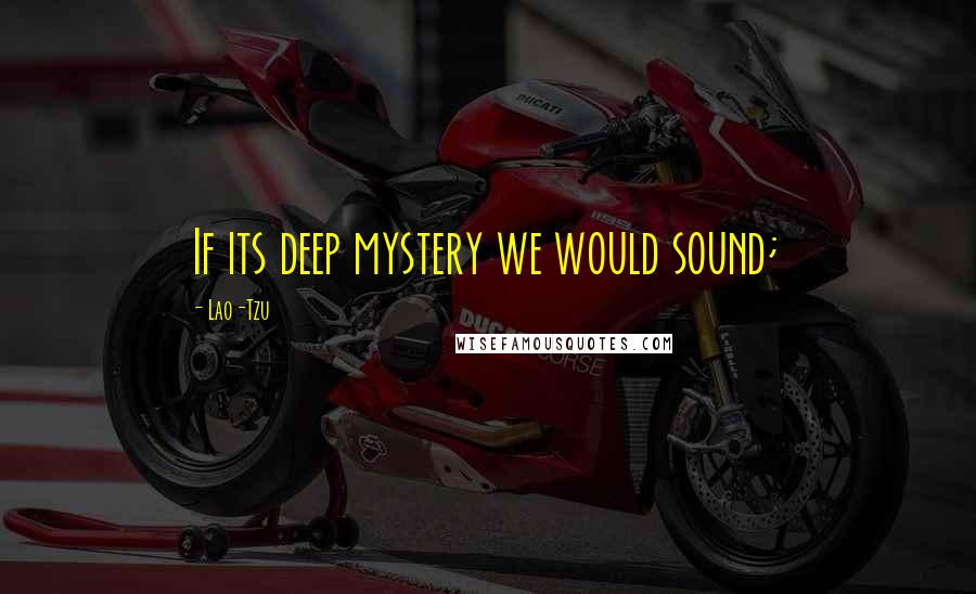 Lao-Tzu Quotes: If its deep mystery we would sound;