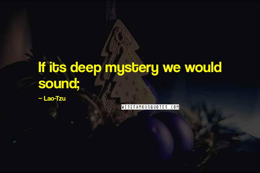Lao-Tzu Quotes: If its deep mystery we would sound;