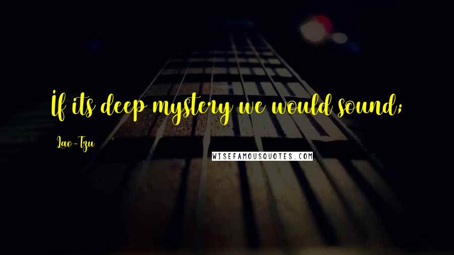Lao-Tzu Quotes: If its deep mystery we would sound;