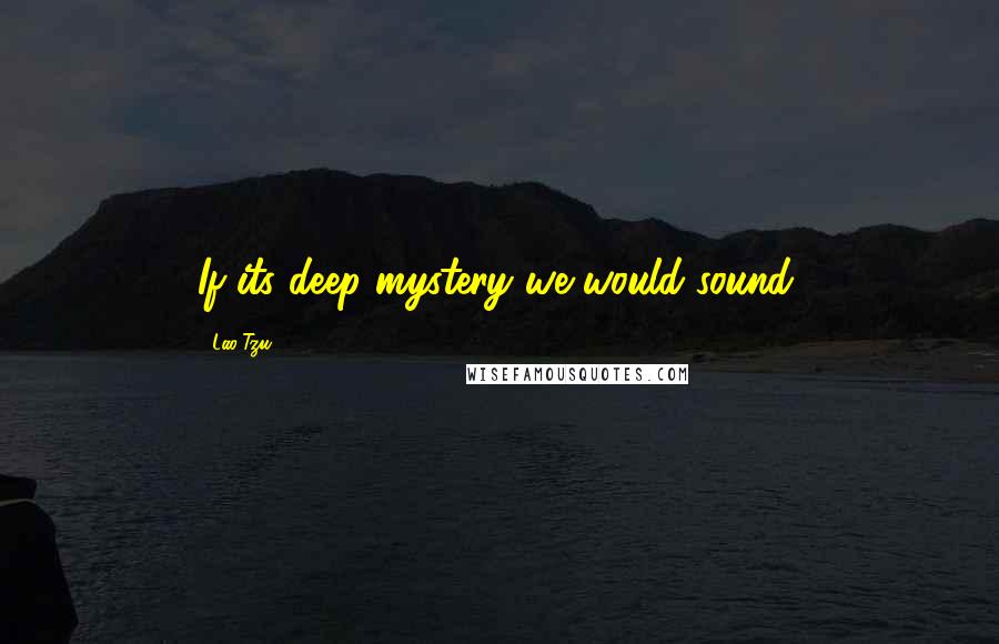 Lao-Tzu Quotes: If its deep mystery we would sound;