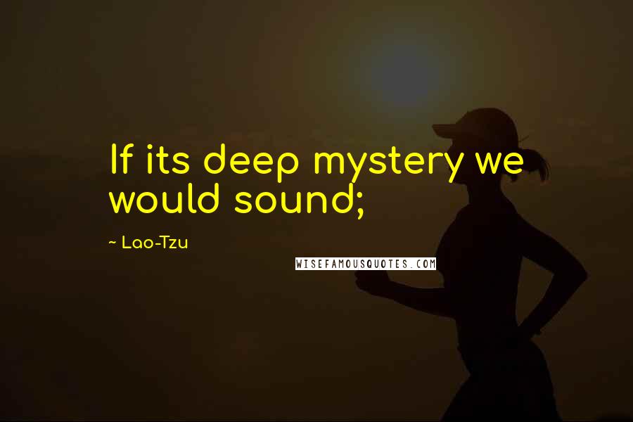 Lao-Tzu Quotes: If its deep mystery we would sound;