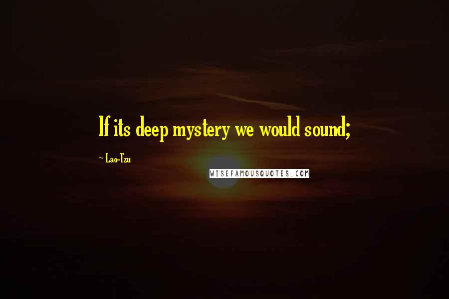 Lao-Tzu Quotes: If its deep mystery we would sound;