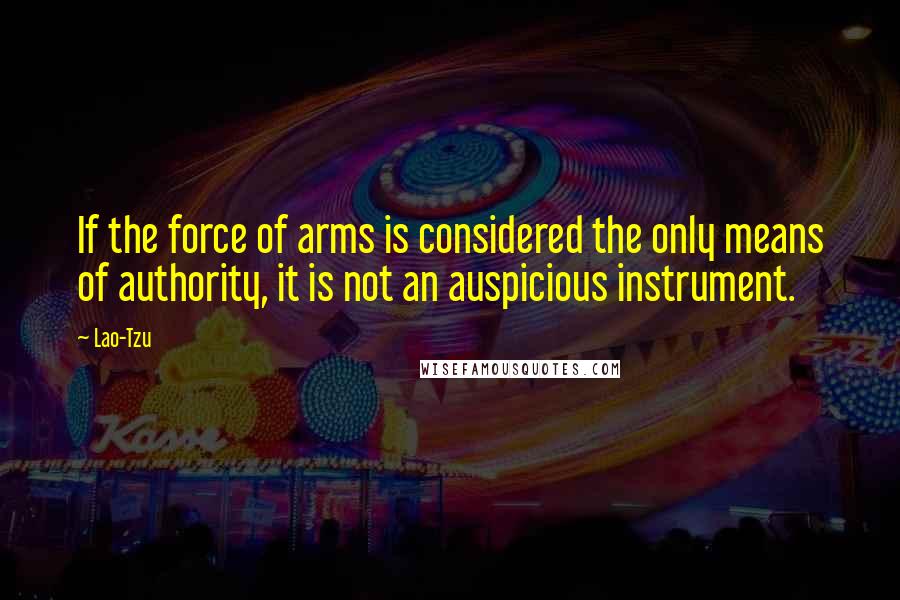 Lao-Tzu Quotes: If the force of arms is considered the only means of authority, it is not an auspicious instrument.