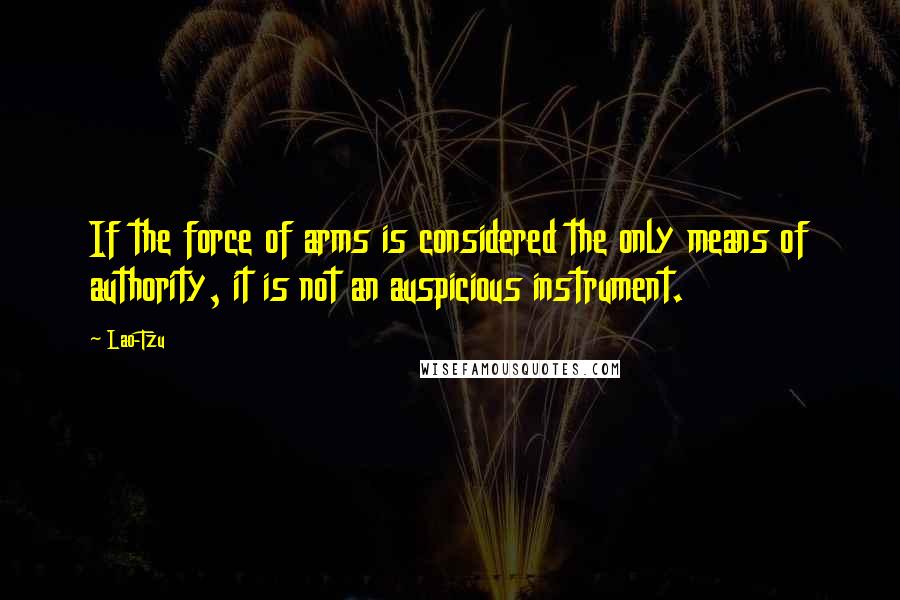 Lao-Tzu Quotes: If the force of arms is considered the only means of authority, it is not an auspicious instrument.