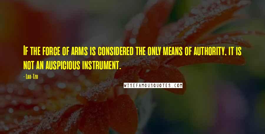 Lao-Tzu Quotes: If the force of arms is considered the only means of authority, it is not an auspicious instrument.