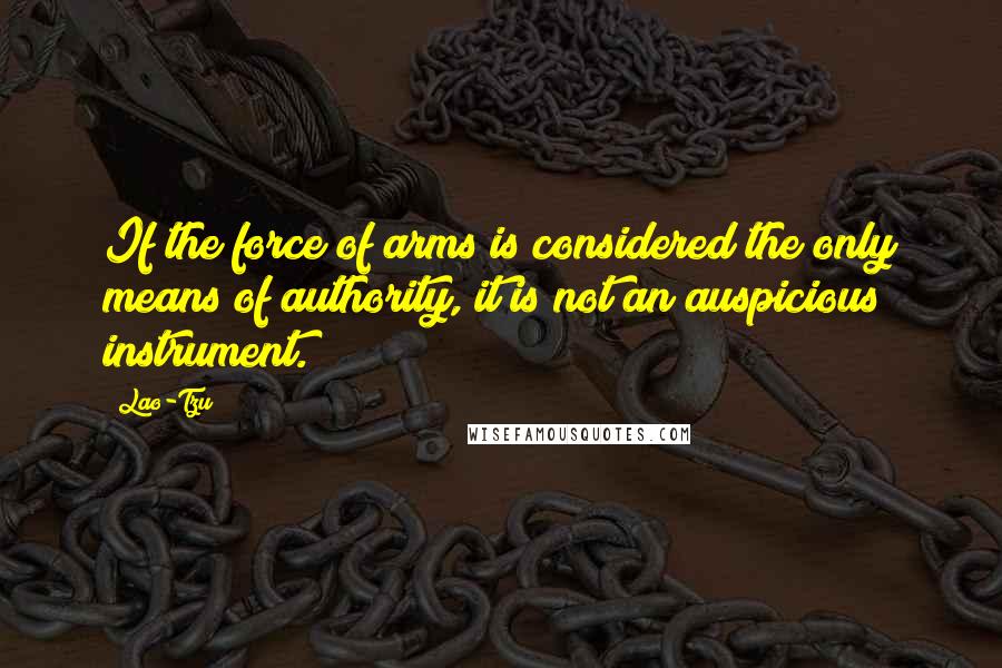 Lao-Tzu Quotes: If the force of arms is considered the only means of authority, it is not an auspicious instrument.