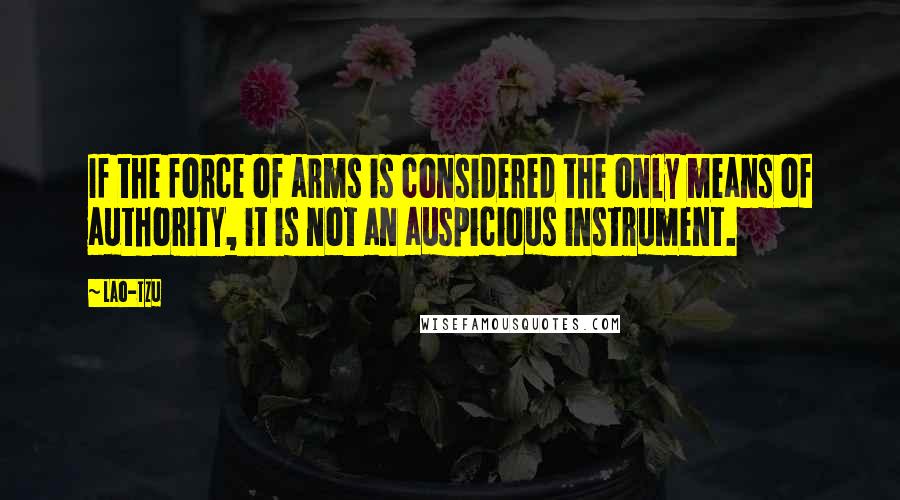 Lao-Tzu Quotes: If the force of arms is considered the only means of authority, it is not an auspicious instrument.