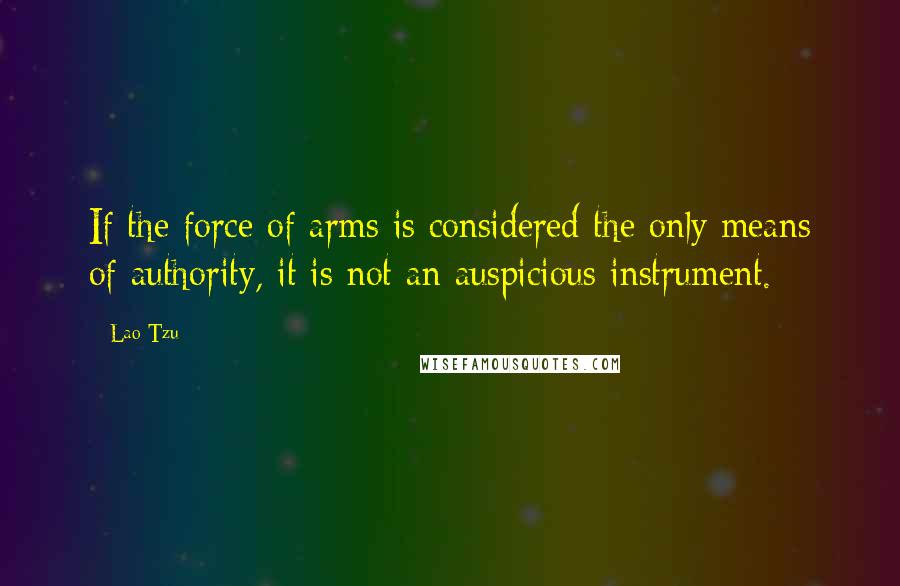 Lao-Tzu Quotes: If the force of arms is considered the only means of authority, it is not an auspicious instrument.