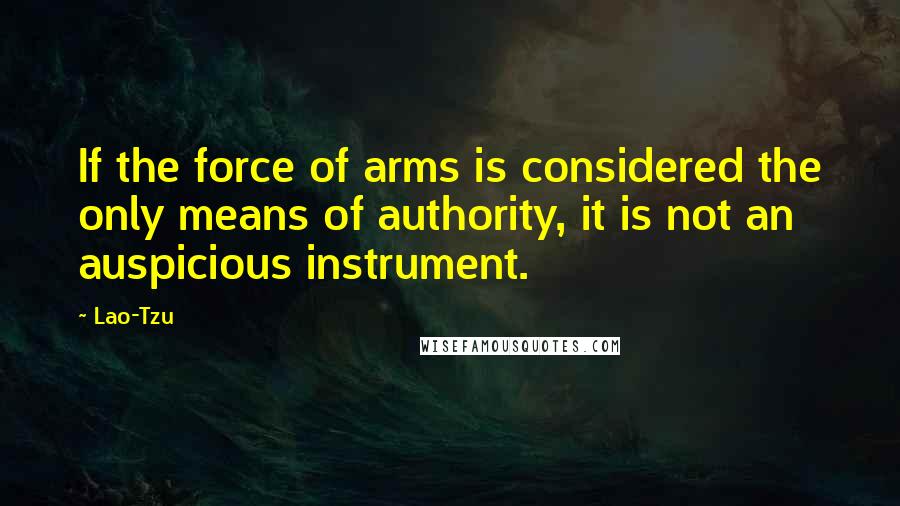 Lao-Tzu Quotes: If the force of arms is considered the only means of authority, it is not an auspicious instrument.