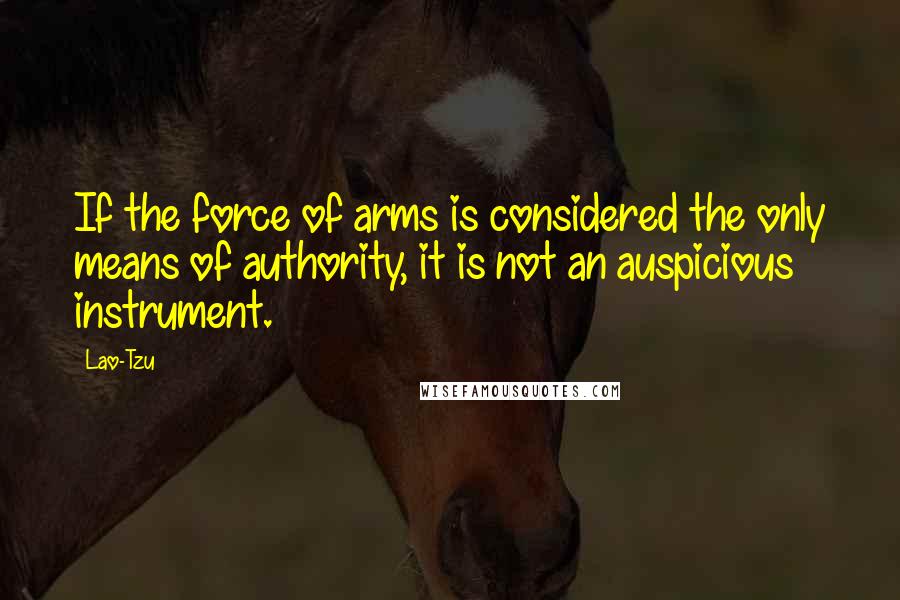 Lao-Tzu Quotes: If the force of arms is considered the only means of authority, it is not an auspicious instrument.