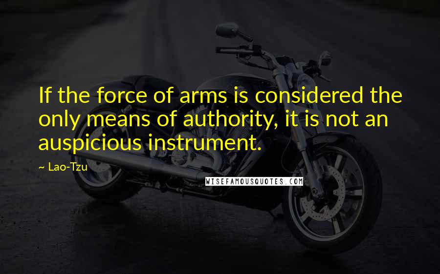 Lao-Tzu Quotes: If the force of arms is considered the only means of authority, it is not an auspicious instrument.
